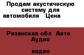 Продам акустическую систему для автомобиля › Цена ­ 5 950 - Рязанская обл. Авто » Аудио, видео и автонавигация   